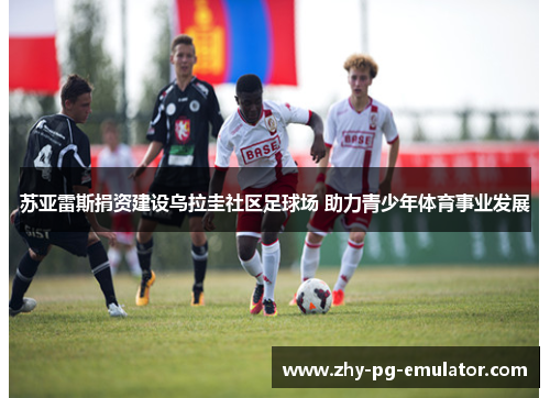 苏亚雷斯捐资建设乌拉圭社区足球场 助力青少年体育事业发展