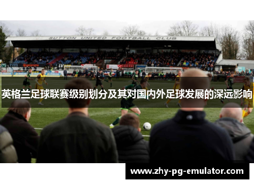 英格兰足球联赛级别划分及其对国内外足球发展的深远影响