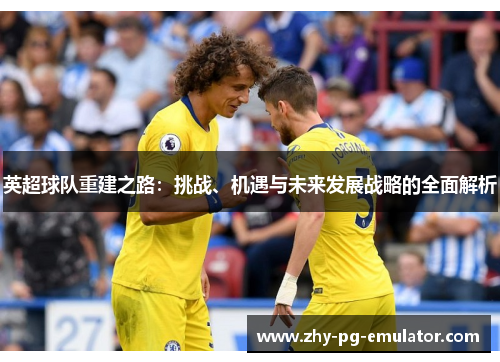 英超球队重建之路：挑战、机遇与未来发展战略的全面解析