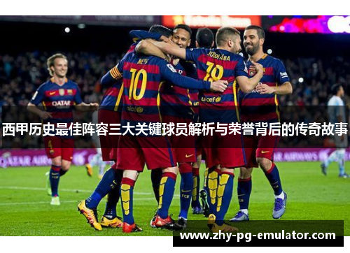 西甲历史最佳阵容三大关键球员解析与荣誉背后的传奇故事