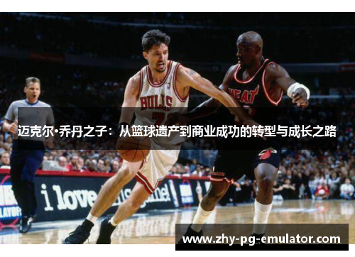 迈克尔·乔丹之子：从篮球遗产到商业成功的转型与成长之路