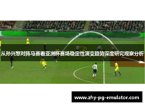 从孙兴慜对阵马赛看亚洲杯赛场稳定性演变趋势深度研究观察分析