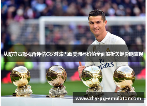 从防守贡献视角评估C罗对阵巴西美洲杯价值全面解析关键影响表现