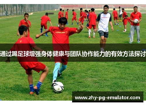 通过踢足球增强身体健康与团队协作能力的有效方法探讨