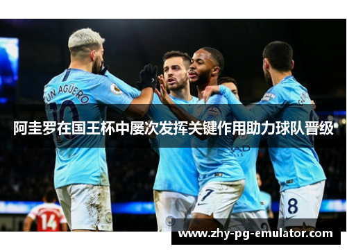 阿圭罗在国王杯中屡次发挥关键作用助力球队晋级