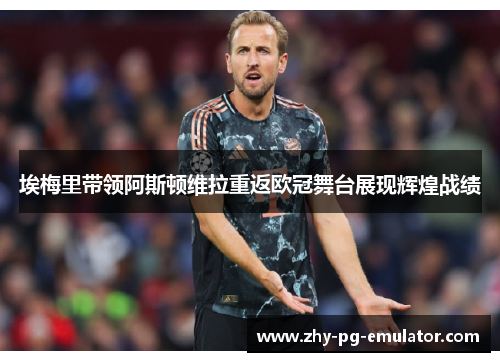 埃梅里带领阿斯顿维拉重返欧冠舞台展现辉煌战绩