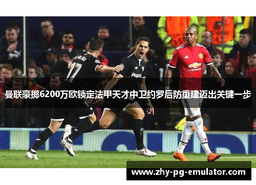 曼联豪掷6200万欧锁定法甲天才中卫约罗后防重建迈出关键一步