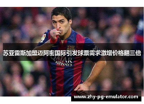 苏亚雷斯加盟迈阿密国际引发球票需求激增价格翻三倍