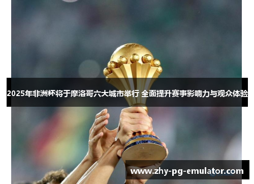 2025年非洲杯将于摩洛哥六大城市举行 全面提升赛事影响力与观众体验