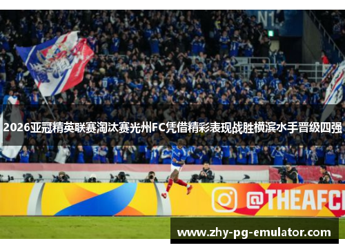 2026亚冠精英联赛淘汰赛光州FC凭借精彩表现战胜横滨水手晋级四强 2026亚冠精英联赛淘汰赛光州FC凭借精彩表现战胜横滨水手晋级四强