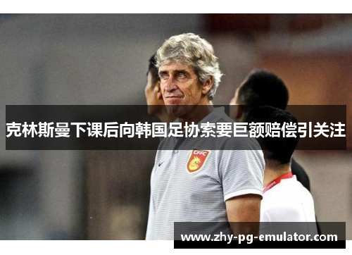 克林斯曼下课后向韩国足协索要巨额赔偿引关注