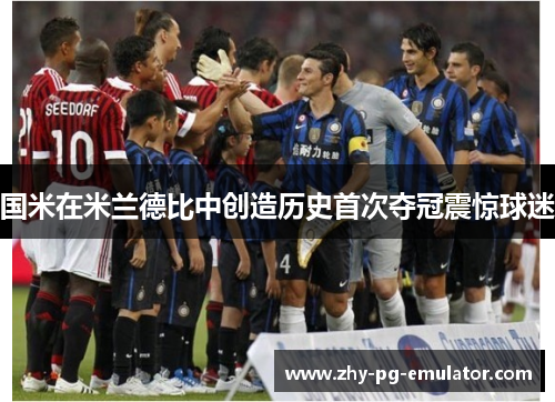 国米在米兰德比中创造历史首次夺冠震惊球迷 国米在米兰德比中创造历史首次夺冠震惊球迷