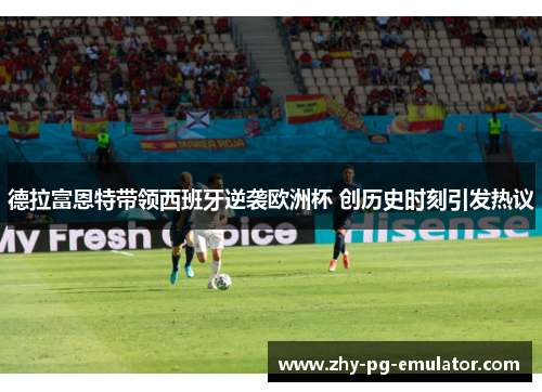 德拉富恩特带领西班牙逆袭欧洲杯 创历史时刻引发热议