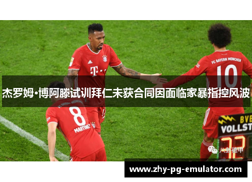 杰罗姆·博阿滕试训拜仁未获合同因面临家暴指控风波