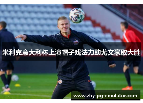 米利克意大利杯上演帽子戏法力助尤文豪取大胜