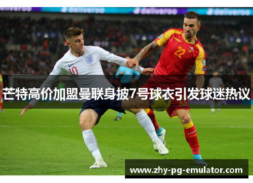 芒特高价加盟曼联身披7号球衣引发球迷热议