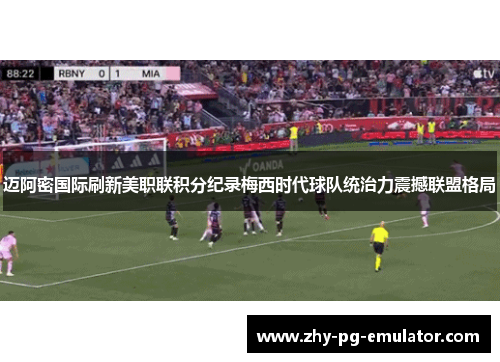 迈阿密国际刷新美职联积分纪录梅西时代球队统治力震撼联盟格局