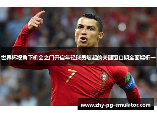 世界杯视角下机会之门开启年轻球员崛起的关键窗口期全面解析一