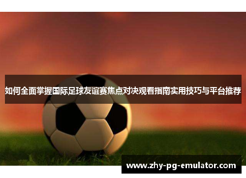 如何全面掌握国际足球友谊赛焦点对决观看指南实用技巧与平台推荐 如何全面掌握国际足球友谊赛焦点对决观看指南实用技巧与平台推荐