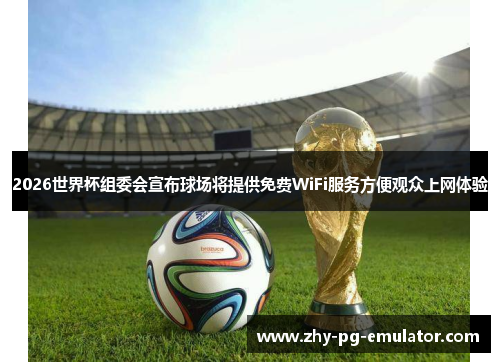 2026世界杯组委会宣布球场将提供免费WiFi服务方便观众上网体验