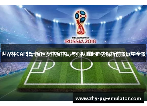 世界杯CAF非洲赛区资格赛格局与强队崛起趋势解析前景展望全景 世界杯CAF非洲赛区资格赛格局与强队崛起趋势解析前景展望全景