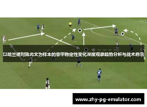 以哈兰德对阵尤文为样本的意甲稳定性变化深度观察趋势分析与战术启示 以哈兰德对阵尤文为样本的意甲稳定性变化深度观察趋势分析与战术启示