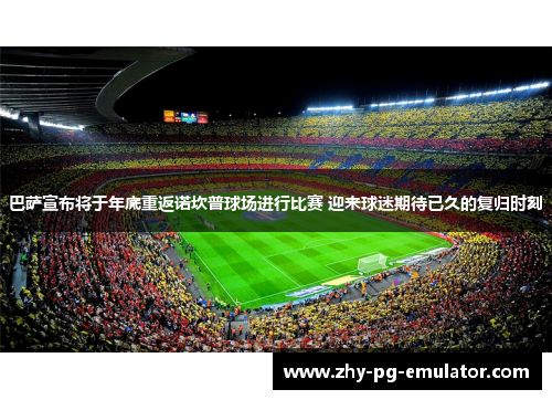 巴萨宣布将于年底重返诺坎普球场进行比赛 迎来球迷期待已久的复归时刻
