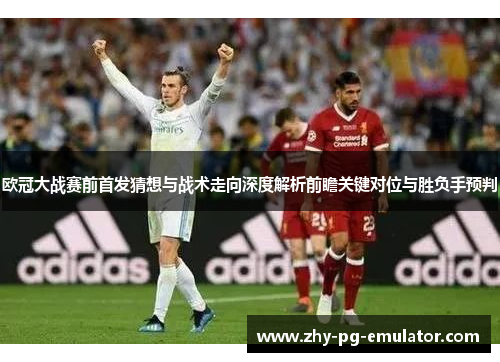 欧冠大战赛前首发猜想与战术走向深度解析前瞻关键对位与胜负手预判 欧冠大战赛前首发猜想与战术走向深度解析前瞻关键对位与胜负手预判