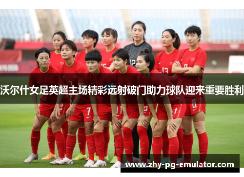 沃尔什女足英超主场精彩远射破门助力球队迎来重要胜利 沃尔什女足英超主场精彩远射破门助力球队迎来重要胜利