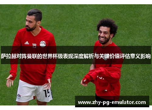 萨拉赫对阵曼联的世界杯级表现深度解析与关键价值评估意义影响