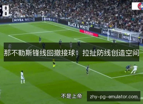 那不勒斯锋线回撤接球:拉扯防线创造空间 那不勒斯锋线回撤接球:拉扯防线创造空间