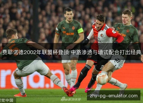 费耶诺德2002年联盟杯登顶 中路渗透与墙式配合打出经典 费耶诺德2002年联盟杯登顶 中路渗透与墙式配合打出经典